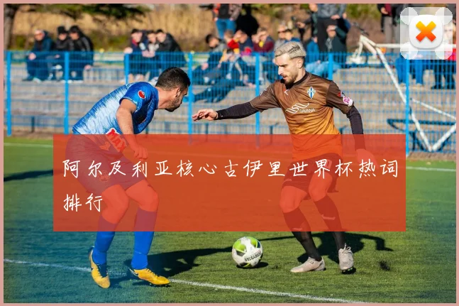阿尔及利亚核心古伊里世界杯热词排行
