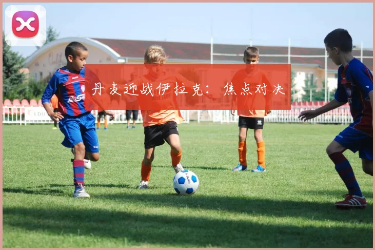 丹麦迎战伊拉克:焦点对决