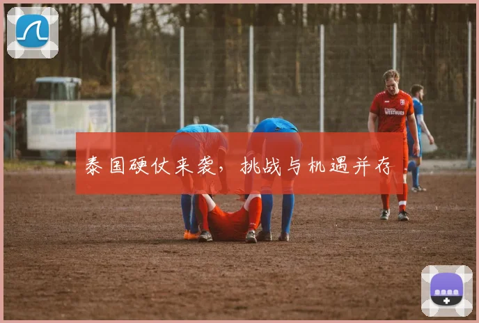 泰国硬仗来袭，挑战与机遇并存