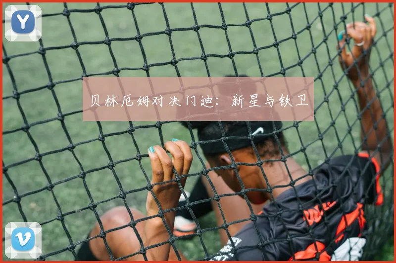 贝林厄姆对决门迪：新星与铁卫