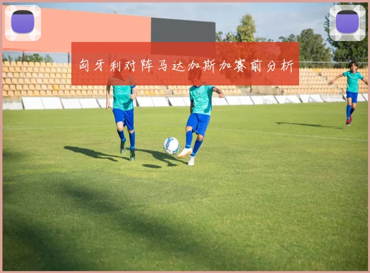 匈牙利对阵马达加斯加赛前分析