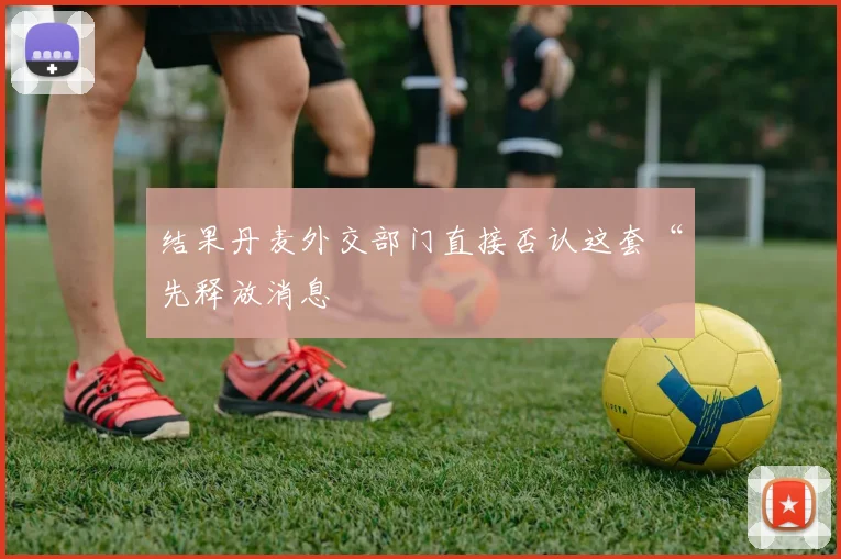 结果丹麦外交部门直接否认这套“先释放消息