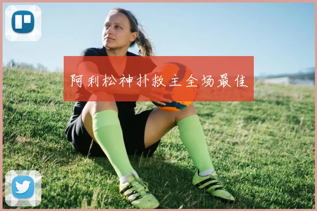 阿利松神扑救主全场最佳