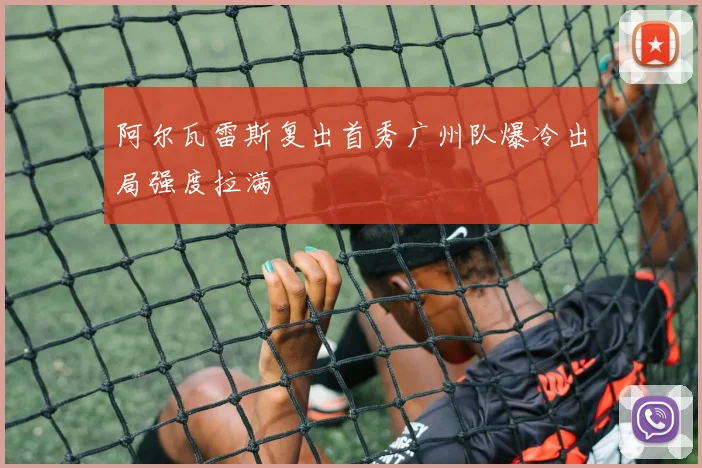 阿尔瓦雷斯复出首秀广州队爆冷出局强度拉满
