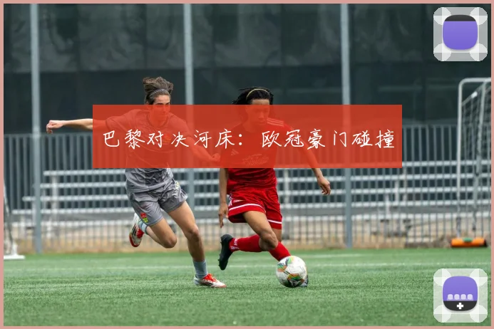 巴黎对决河床：欧冠豪门碰撞