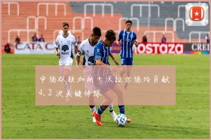 中场双核加纳 + 沃拉尔场均贡献 4.2 次关键传球