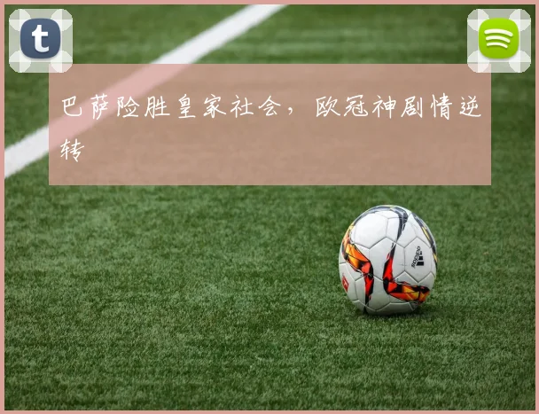 巴萨险胜皇家社会，欧冠神剧情逆转