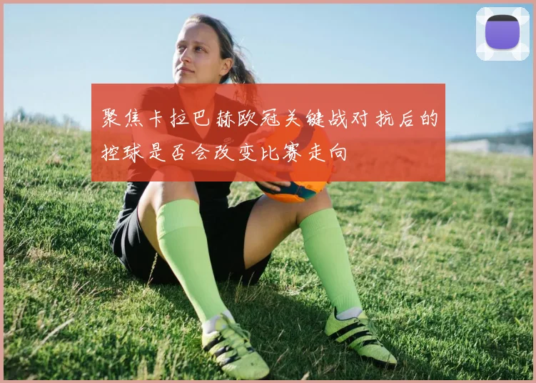 聚焦卡拉巴赫欧冠关键战对抗后的控球是否会改变比赛走向