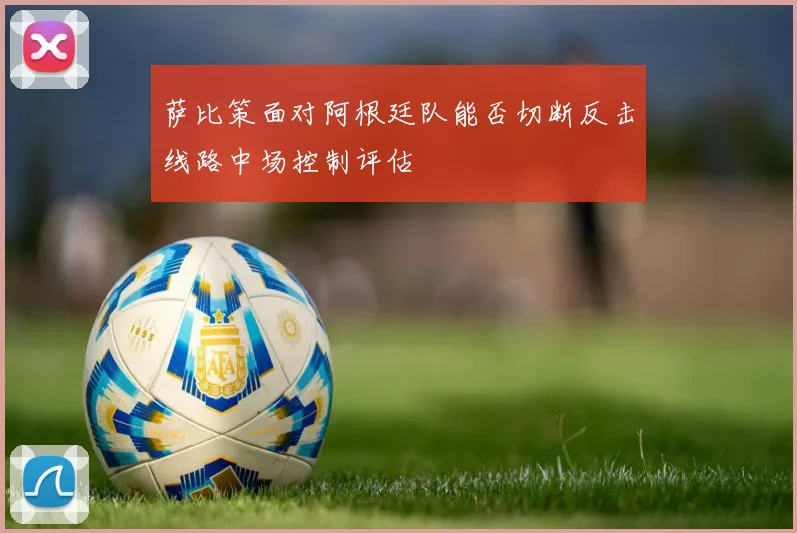 萨比策面对阿根廷队能否切断反击线路中场控制评估