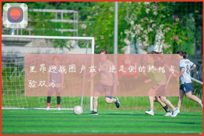 里昂迎战图卢兹，逆足侧的终结考验双方