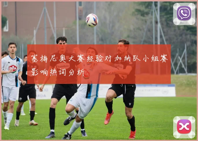 塞梅尼奥大赛经验对加纳队小组赛影响热词分析