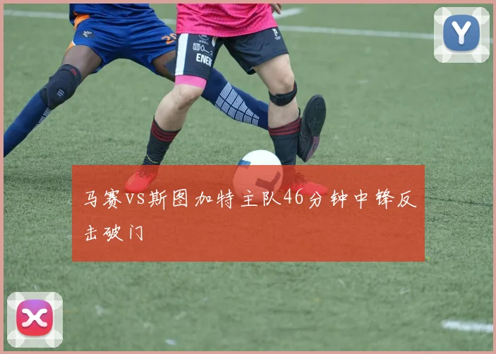 马赛vs斯图加特主队46分钟中锋反击破门