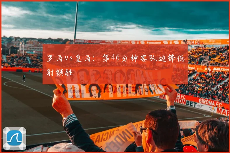 罗马vs皇马：第46分钟客队边锋低射锁胜