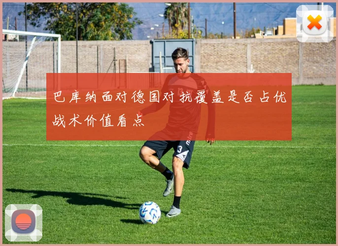 巴库纳面对德国对抗覆盖是否占优战术价值看点