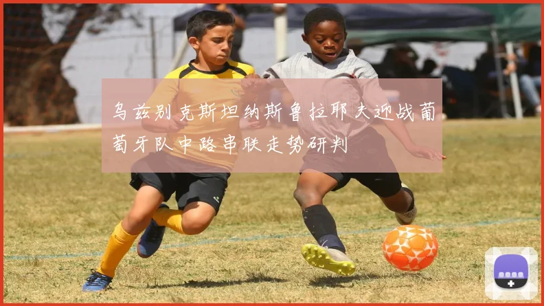 乌兹别克斯坦纳斯鲁拉耶夫迎战葡萄牙队中路串联走势研判