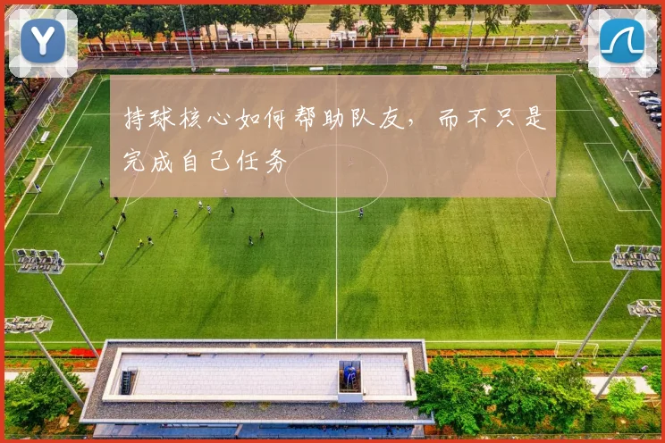 持球核心如何帮助队友，而不只是完成自己任务