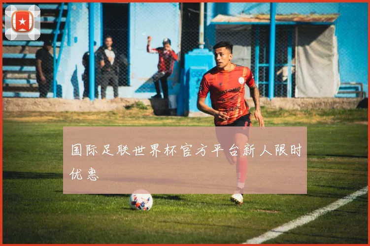 国际足联世界杯官方平台新人限时优惠