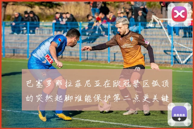 巴塞罗那拉菲尼亚在欧冠禁区弧顶的突然起脚谁能保护第二点更关键