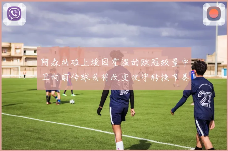阿森纳碰上埃因霍温的欧冠较量中卫向前传球或将改变攻守转换节奏