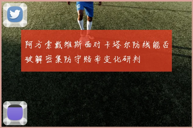 阿方索戴维斯面对卡塔尔防线能否破解密集防守赔率变化研判