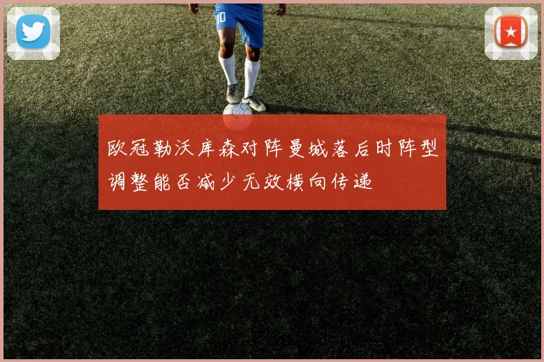 欧冠勒沃库森对阵曼城落后时阵型调整能否减少无效横向传递