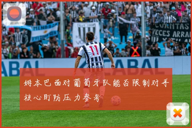 姆本巴面对葡萄牙队能否限制对手核心盯防压力参考