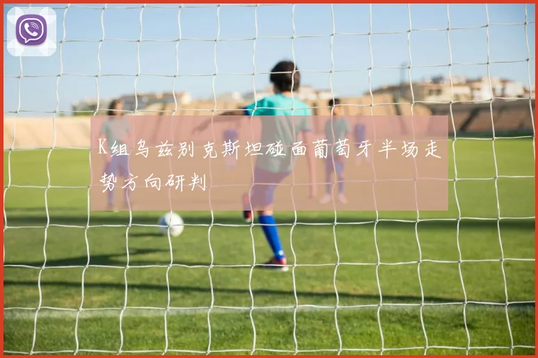 K组乌兹别克斯坦碰面葡萄牙半场走势方向研判