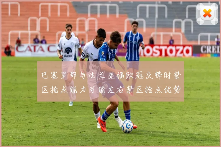 巴塞罗那与法兰克福欧冠交锋时禁区抢点能力可能左右禁区抢点优势