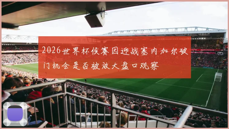 2026世界杯侯赛因迎战塞内加尔破门机会是否被放大盘口观察