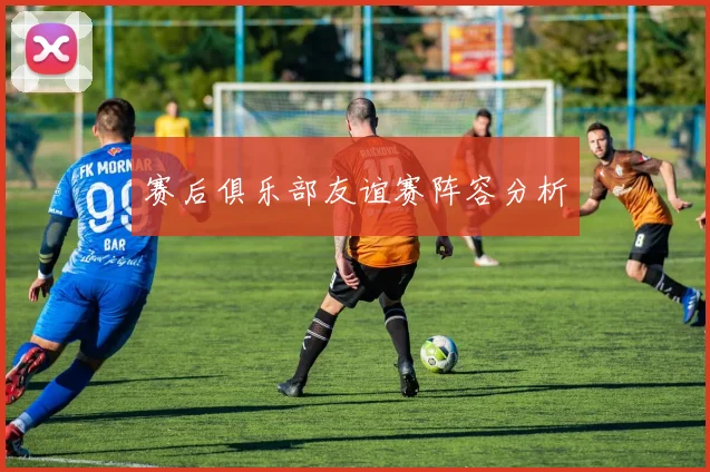 赛后俱乐部友谊赛阵容分析