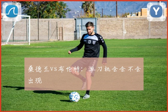桑德兰vs布伦特：单刀机会会不会出现