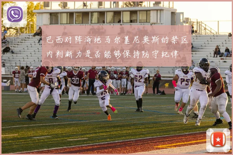 巴西对阵海地马尔基尼奥斯的禁区内判断力是否能够保持防守纪律