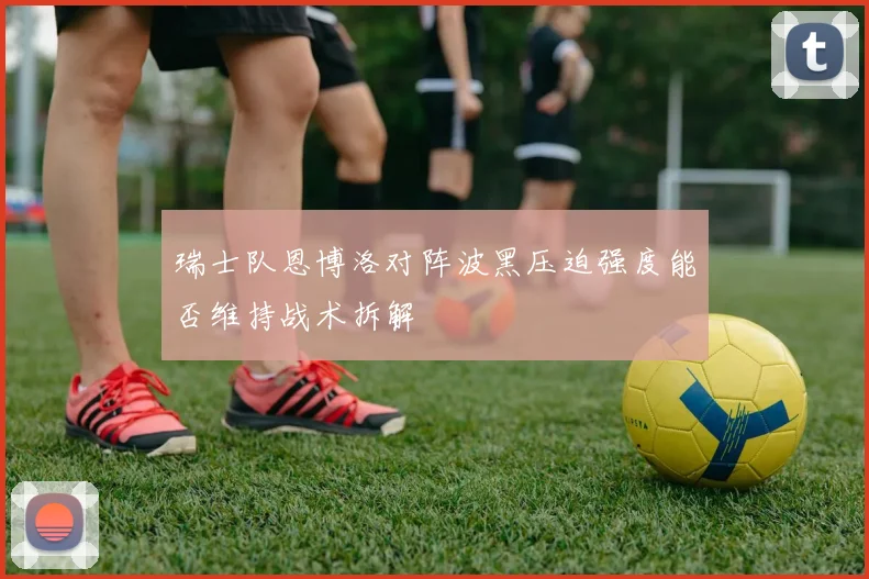 瑞士队恩博洛对阵波黑压迫强度能否维持战术拆解