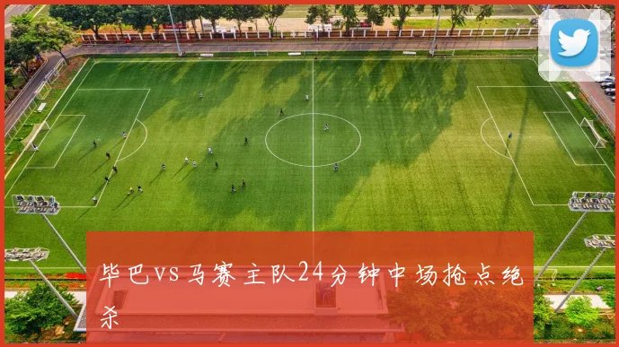 毕巴vs马赛主队24分钟中场抢点绝杀