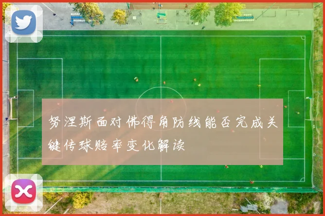 努涅斯面对佛得角防线能否完成关键传球赔率变化解读