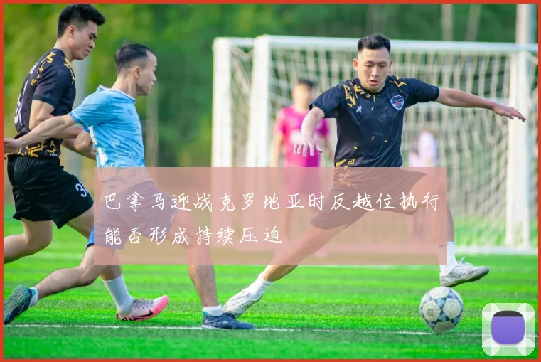 巴拿马迎战克罗地亚时反越位执行能否形成持续压迫