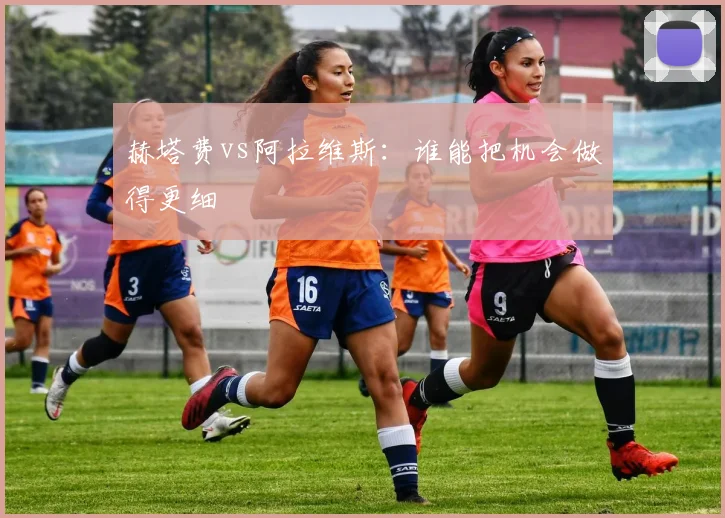 赫塔费vs阿拉维斯：谁能把机会做得更细