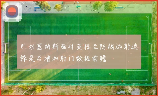 巴尔塞纳斯面对英格兰防线远射选择是否增加射门数据前瞻
