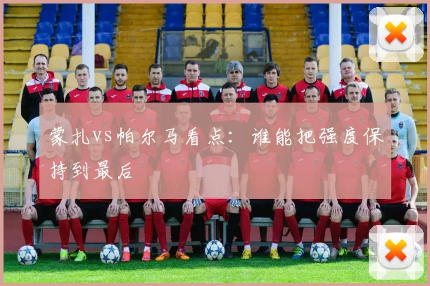 蒙扎vs帕尔马看点:谁能把强度保持到最后