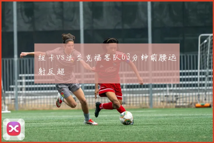 纽卡vs法兰克福客队63分钟前腰远射反超