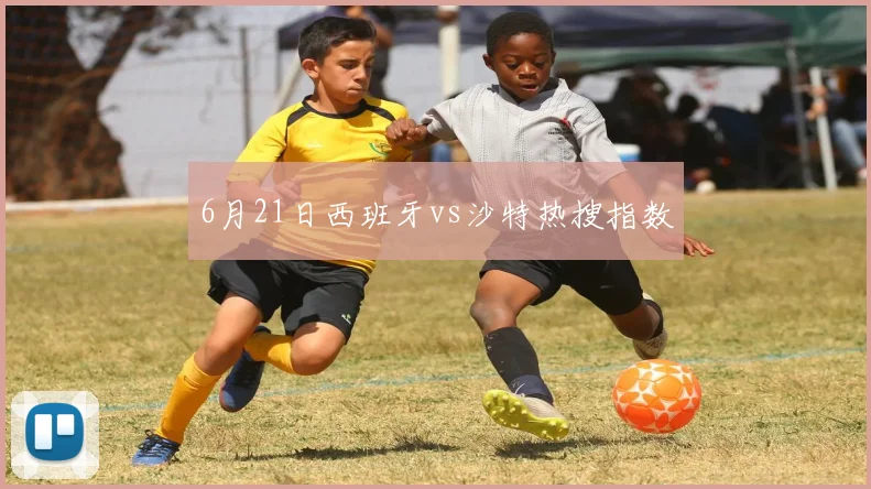 6月21日西班牙vs沙特热搜指数