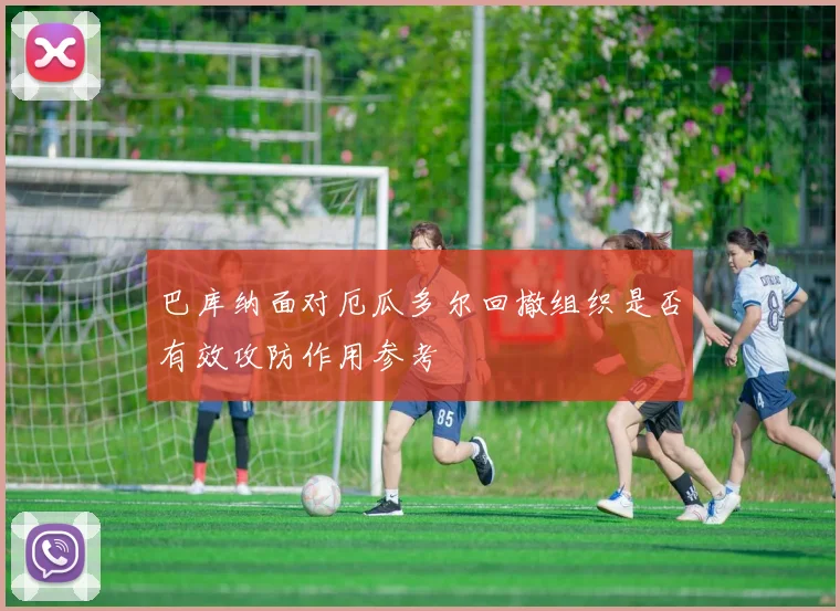 巴库纳面对厄瓜多尔回撤组织是否有效攻防作用参考