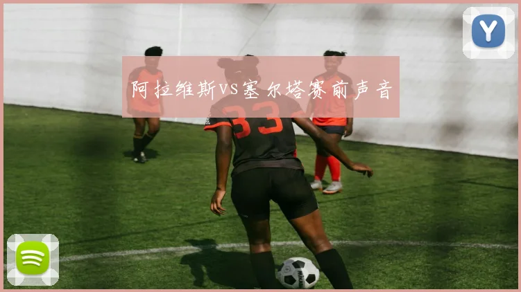 阿拉维斯vs塞尔塔赛前声音
