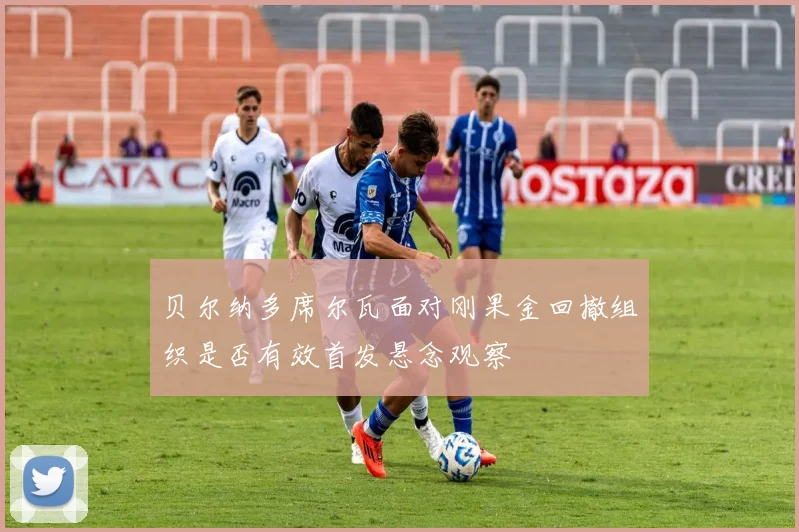 贝尔纳多席尔瓦面对刚果金回撤组织是否有效首发悬念观察