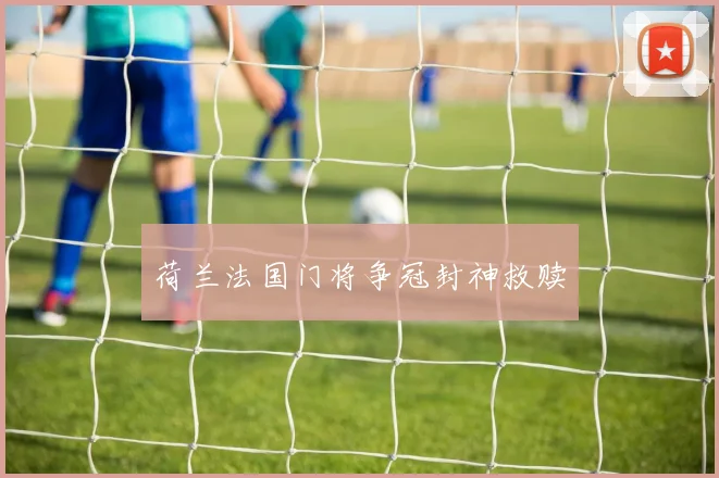 荷兰法国门将争冠封神救赎