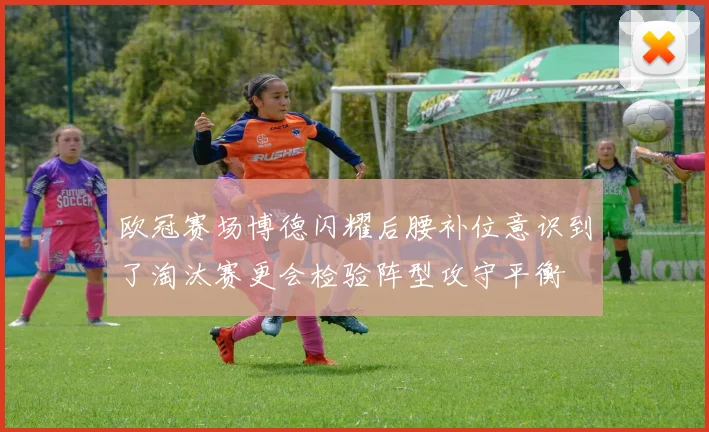 欧冠赛场博德闪耀后腰补位意识到了淘汰赛更会检验阵型攻守平衡
