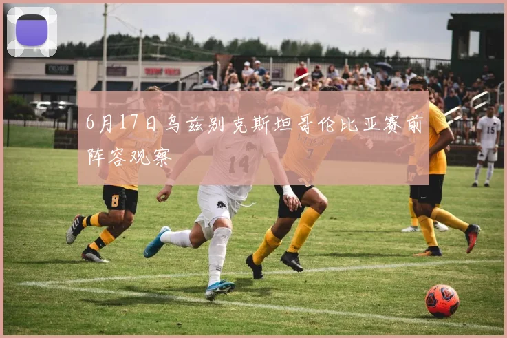 6月17日乌兹别克斯坦哥伦比亚赛前阵容观察