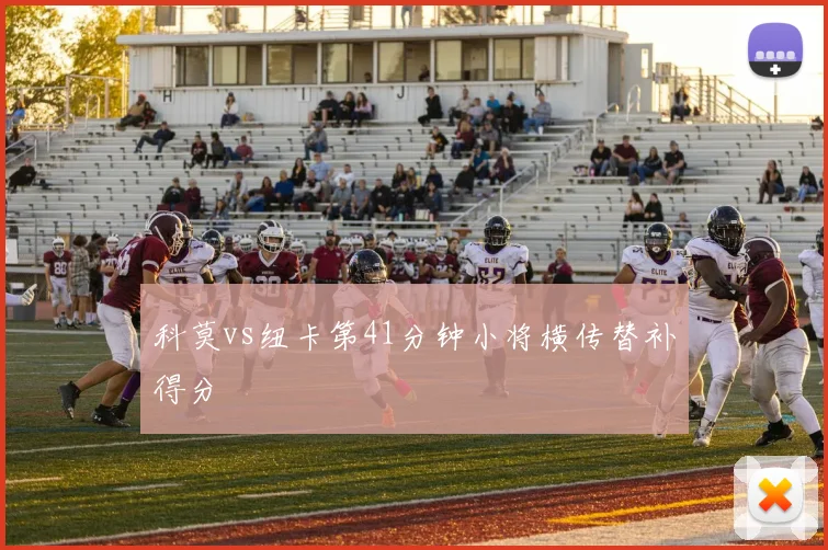 科莫vs纽卡第41分钟小将横传替补得分