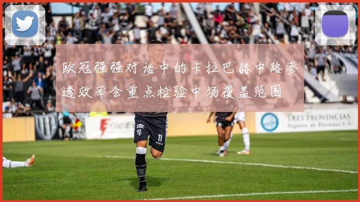 欧冠强强对话中的卡拉巴赫中路渗透效率会重点检验中场覆盖范围