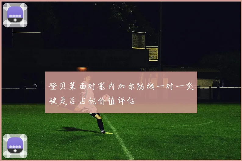 登贝莱面对塞内加尔防线一对一突破是否占优价值评估